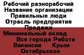 Рабочий-разнорабочий › Название организации ­ Правильные люди › Отрасль предприятия ­ Продажи › Минимальный оклад ­ 30 000 - Все города Работа » Вакансии   . Крым,Октябрьское